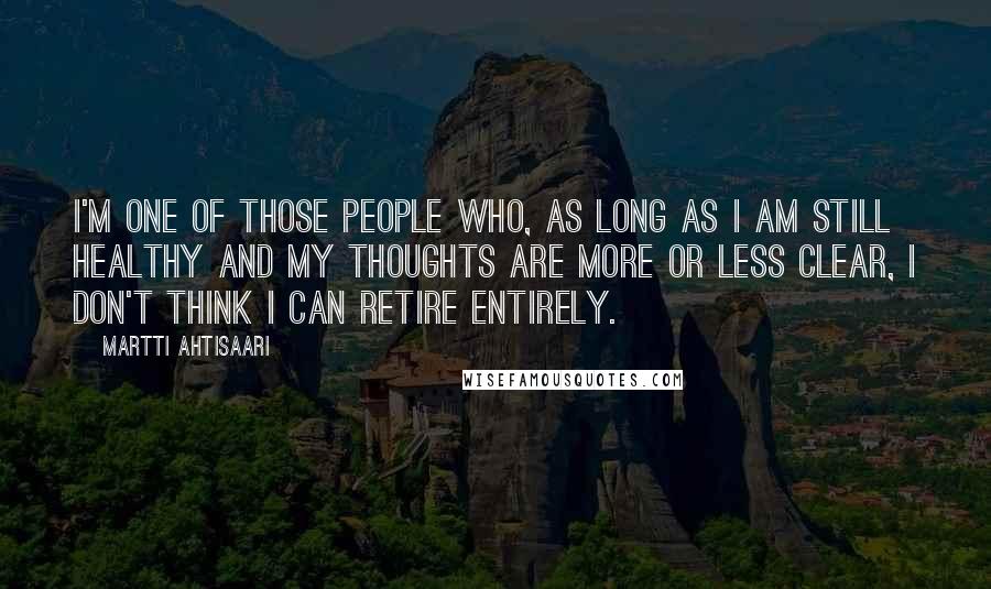 Martti Ahtisaari Quotes: I'm one of those people who, as long as I am still healthy and my thoughts are more or less clear, I don't think I can retire entirely.