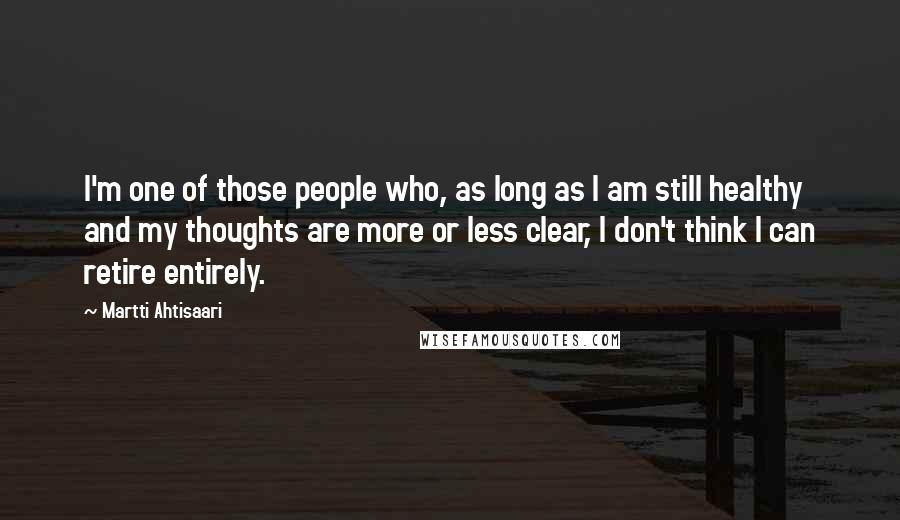 Martti Ahtisaari Quotes: I'm one of those people who, as long as I am still healthy and my thoughts are more or less clear, I don't think I can retire entirely.