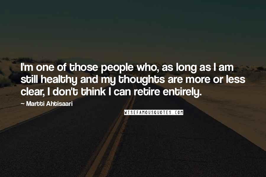 Martti Ahtisaari Quotes: I'm one of those people who, as long as I am still healthy and my thoughts are more or less clear, I don't think I can retire entirely.