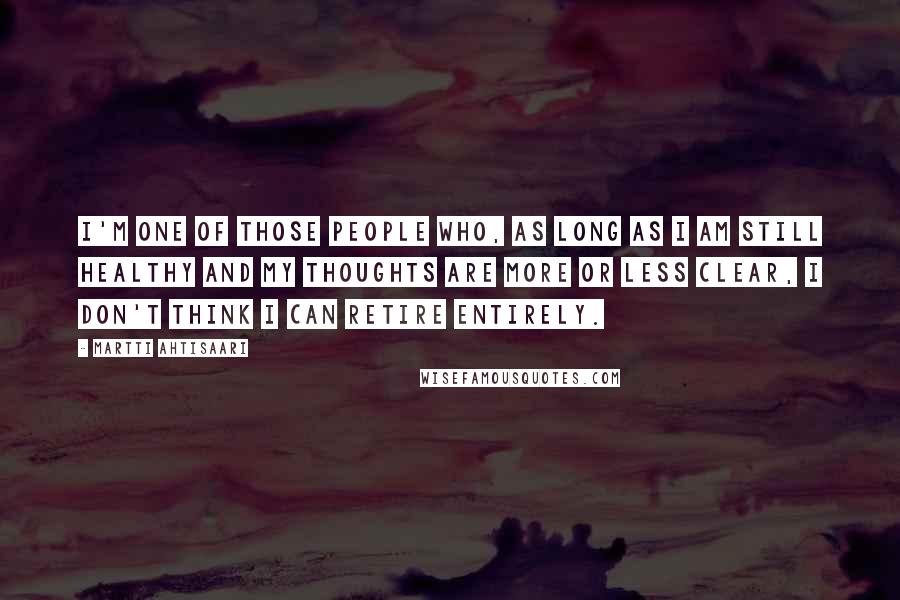 Martti Ahtisaari Quotes: I'm one of those people who, as long as I am still healthy and my thoughts are more or less clear, I don't think I can retire entirely.