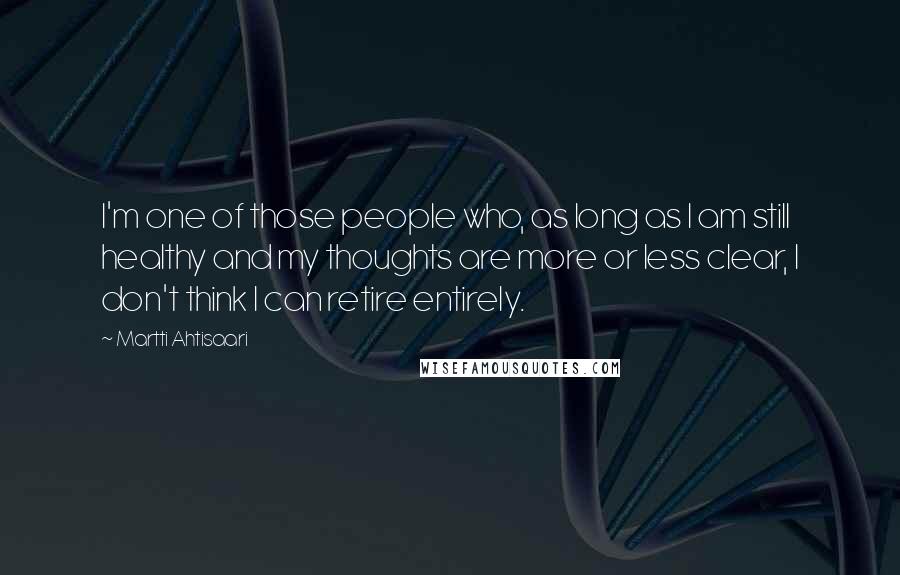 Martti Ahtisaari Quotes: I'm one of those people who, as long as I am still healthy and my thoughts are more or less clear, I don't think I can retire entirely.