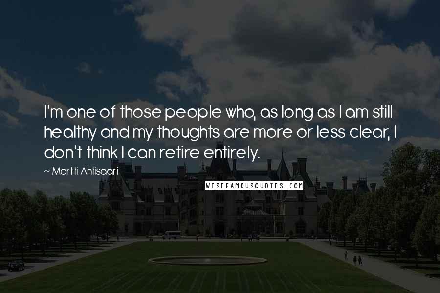 Martti Ahtisaari Quotes: I'm one of those people who, as long as I am still healthy and my thoughts are more or less clear, I don't think I can retire entirely.