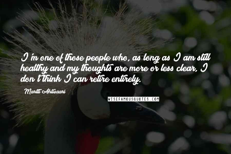 Martti Ahtisaari Quotes: I'm one of those people who, as long as I am still healthy and my thoughts are more or less clear, I don't think I can retire entirely.