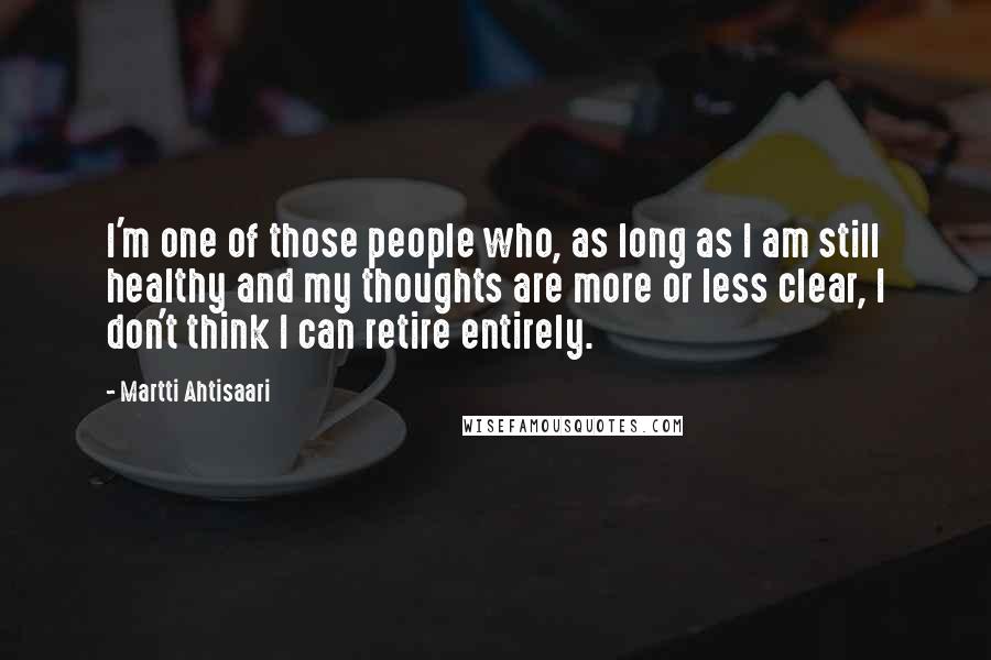 Martti Ahtisaari Quotes: I'm one of those people who, as long as I am still healthy and my thoughts are more or less clear, I don't think I can retire entirely.