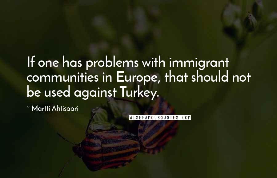 Martti Ahtisaari Quotes: If one has problems with immigrant communities in Europe, that should not be used against Turkey.