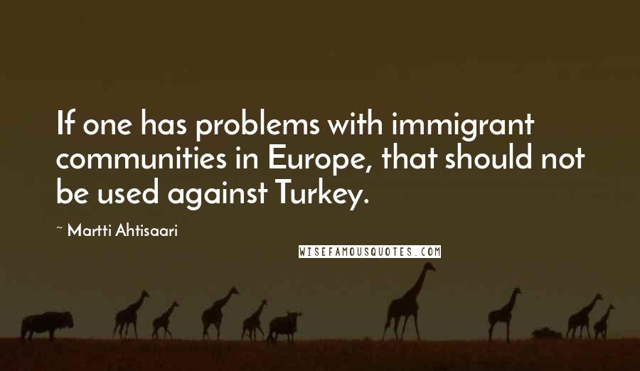 Martti Ahtisaari Quotes: If one has problems with immigrant communities in Europe, that should not be used against Turkey.