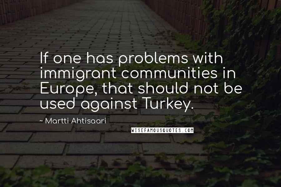 Martti Ahtisaari Quotes: If one has problems with immigrant communities in Europe, that should not be used against Turkey.