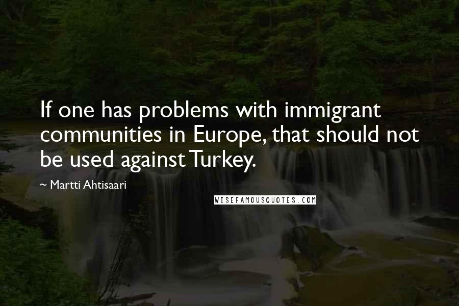 Martti Ahtisaari Quotes: If one has problems with immigrant communities in Europe, that should not be used against Turkey.