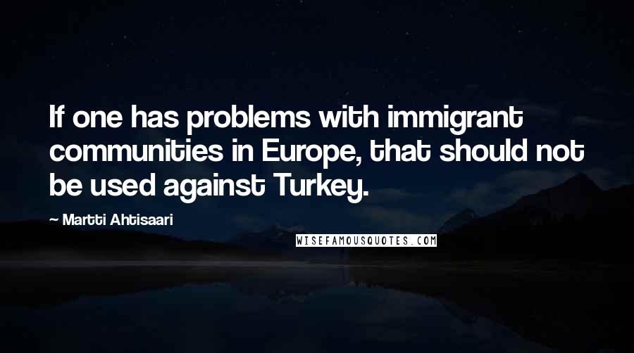 Martti Ahtisaari Quotes: If one has problems with immigrant communities in Europe, that should not be used against Turkey.