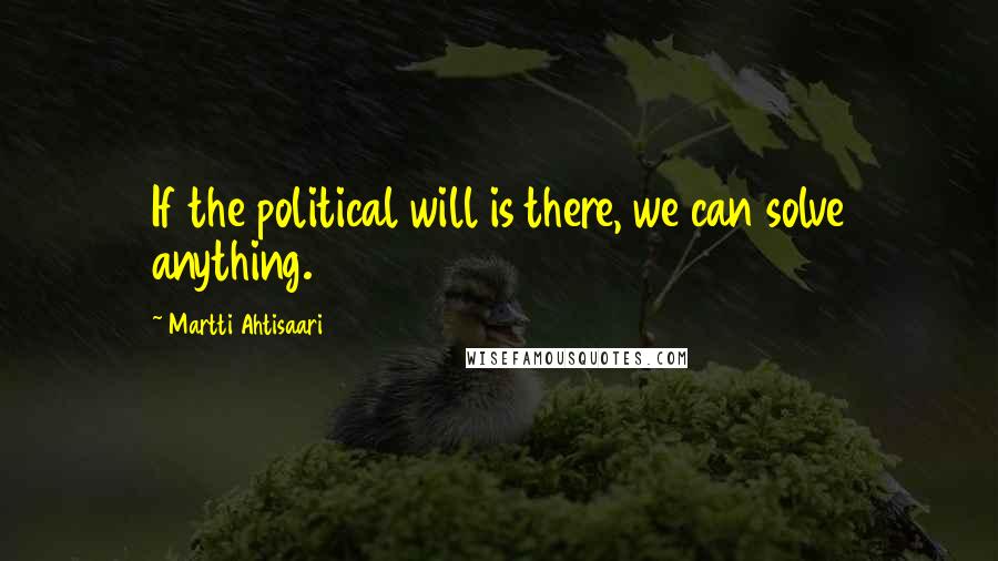 Martti Ahtisaari Quotes: If the political will is there, we can solve anything.