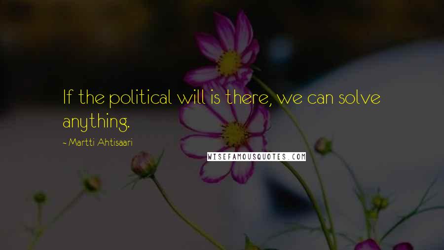 Martti Ahtisaari Quotes: If the political will is there, we can solve anything.