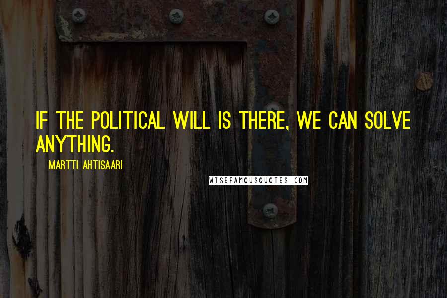 Martti Ahtisaari Quotes: If the political will is there, we can solve anything.