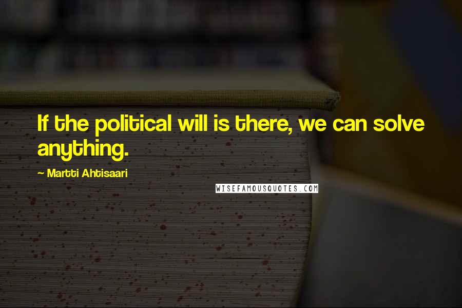 Martti Ahtisaari Quotes: If the political will is there, we can solve anything.