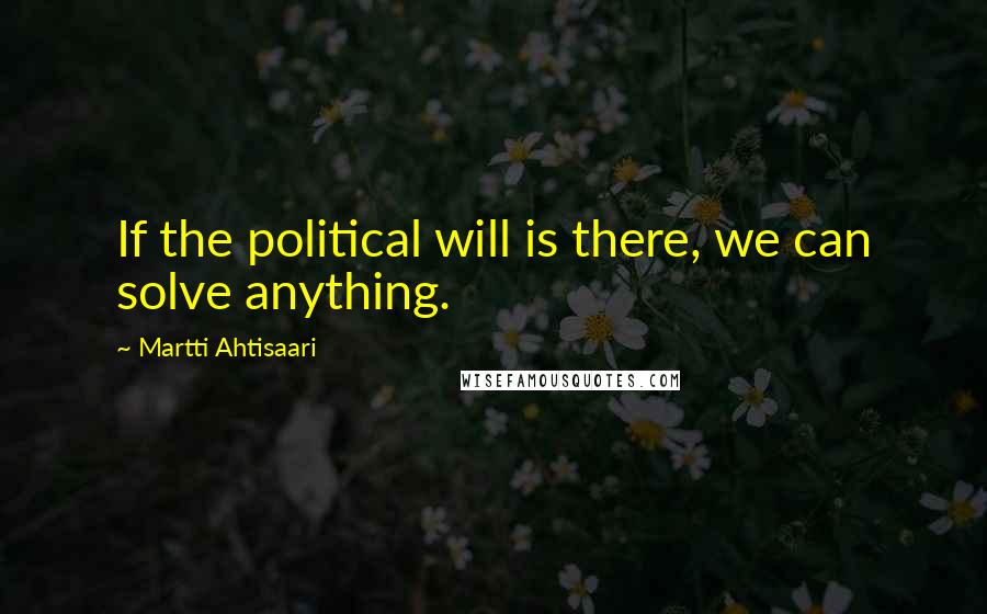 Martti Ahtisaari Quotes: If the political will is there, we can solve anything.