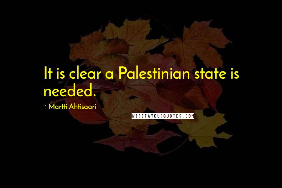 Martti Ahtisaari Quotes: It is clear a Palestinian state is needed.
