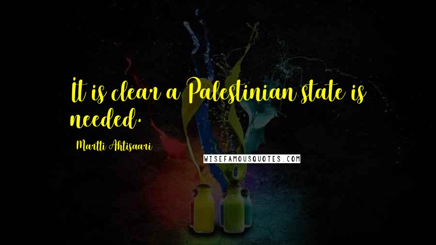 Martti Ahtisaari Quotes: It is clear a Palestinian state is needed.