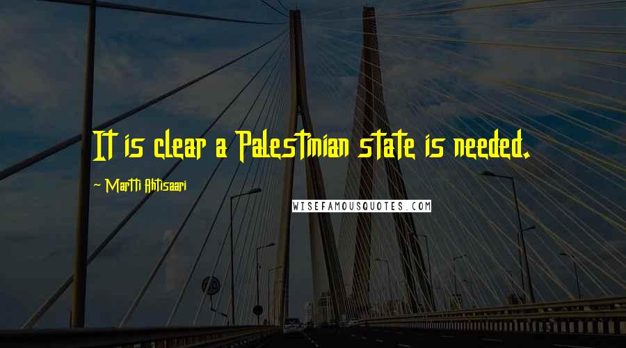 Martti Ahtisaari Quotes: It is clear a Palestinian state is needed.