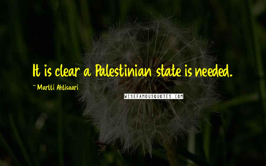 Martti Ahtisaari Quotes: It is clear a Palestinian state is needed.