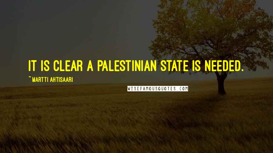 Martti Ahtisaari Quotes: It is clear a Palestinian state is needed.