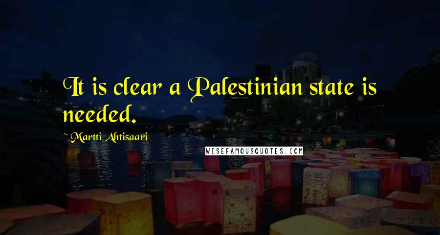 Martti Ahtisaari Quotes: It is clear a Palestinian state is needed.