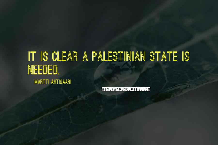 Martti Ahtisaari Quotes: It is clear a Palestinian state is needed.