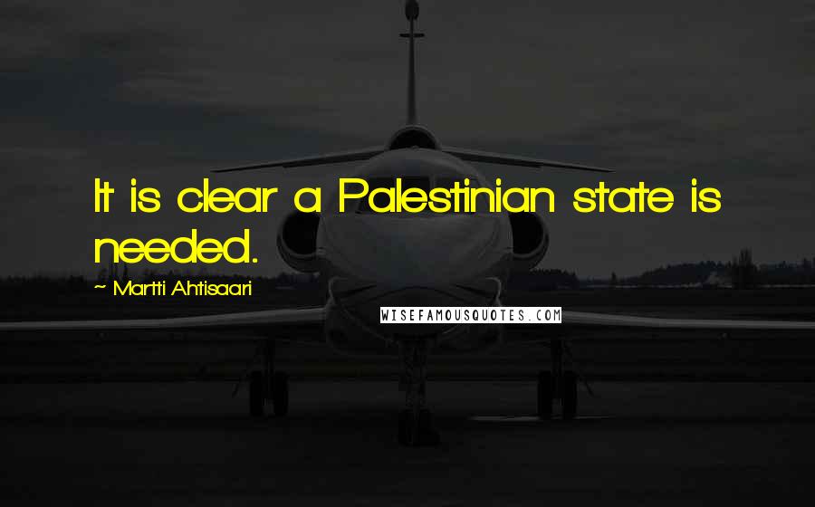 Martti Ahtisaari Quotes: It is clear a Palestinian state is needed.