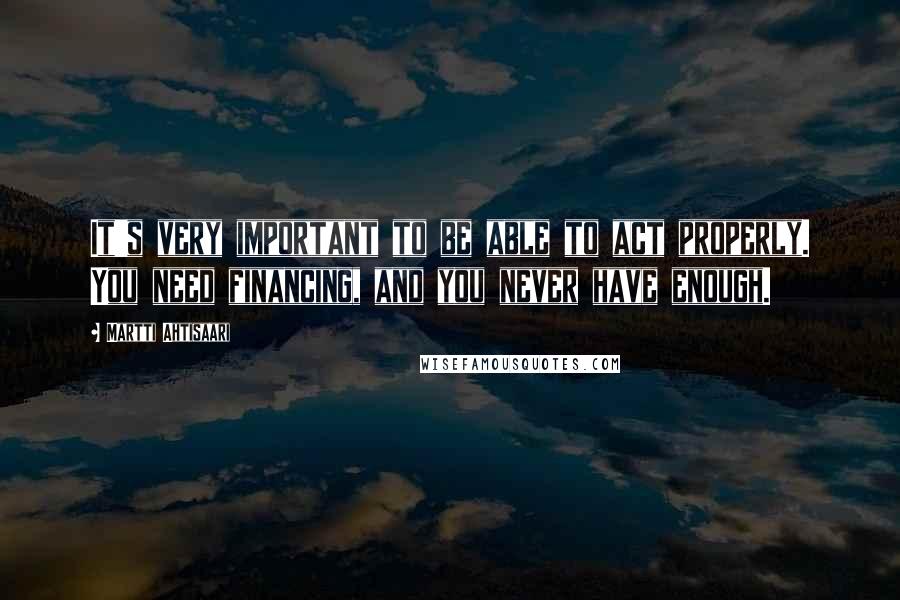 Martti Ahtisaari Quotes: It's very important to be able to act properly. You need financing, and you never have enough.