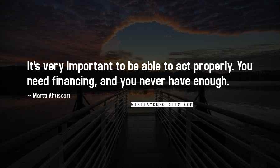 Martti Ahtisaari Quotes: It's very important to be able to act properly. You need financing, and you never have enough.