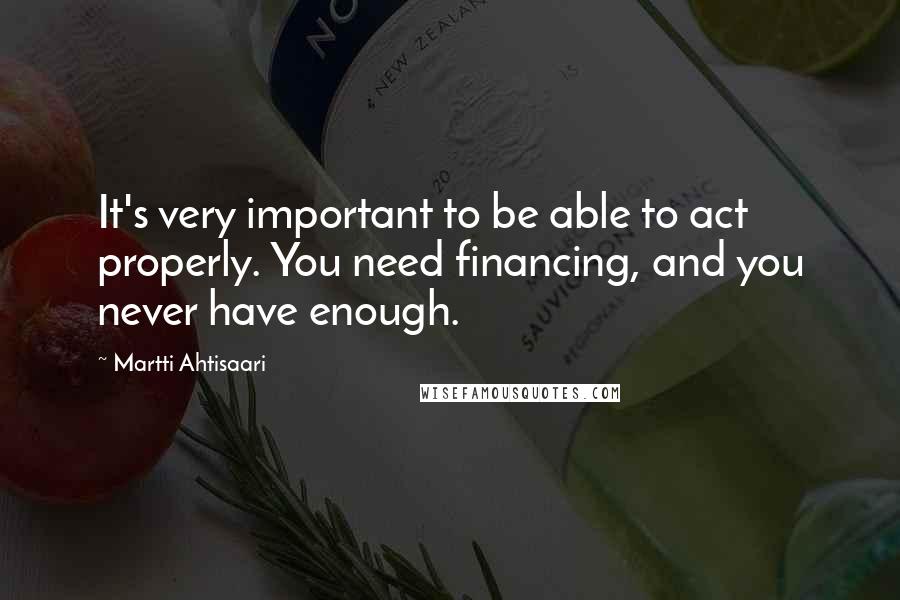 Martti Ahtisaari Quotes: It's very important to be able to act properly. You need financing, and you never have enough.