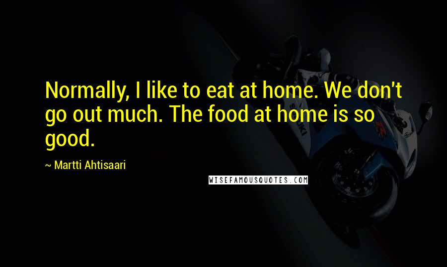 Martti Ahtisaari Quotes: Normally, I like to eat at home. We don't go out much. The food at home is so good.