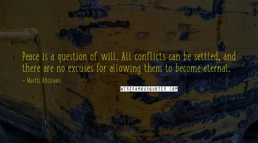 Martti Ahtisaari Quotes: Peace is a question of will. All conflicts can be settled, and there are no excuses for allowing them to become eternal.