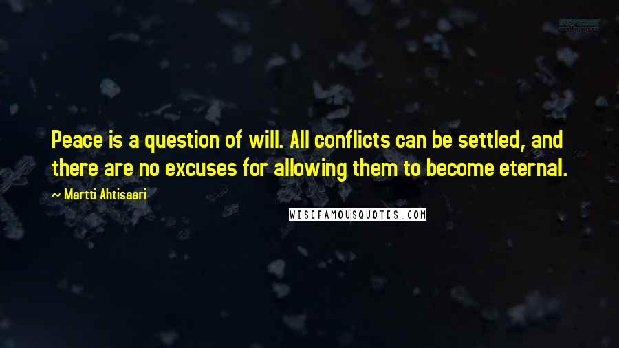 Martti Ahtisaari Quotes: Peace is a question of will. All conflicts can be settled, and there are no excuses for allowing them to become eternal.