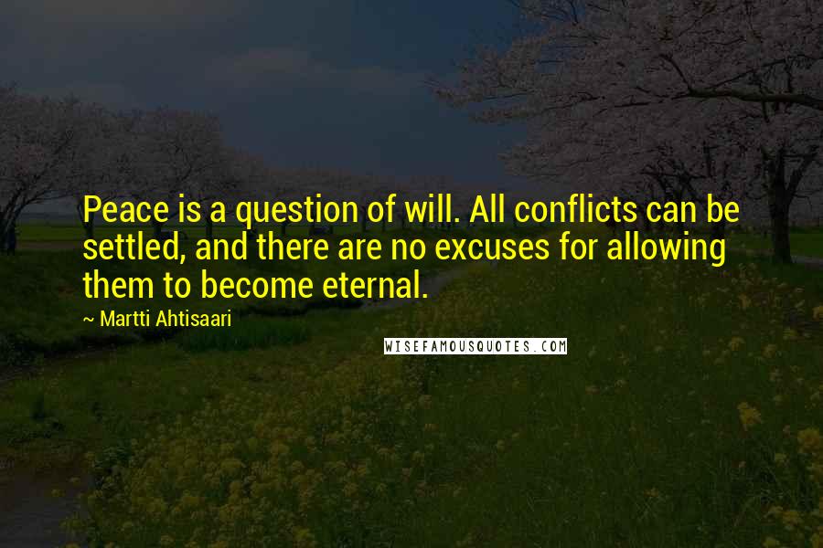 Martti Ahtisaari Quotes: Peace is a question of will. All conflicts can be settled, and there are no excuses for allowing them to become eternal.