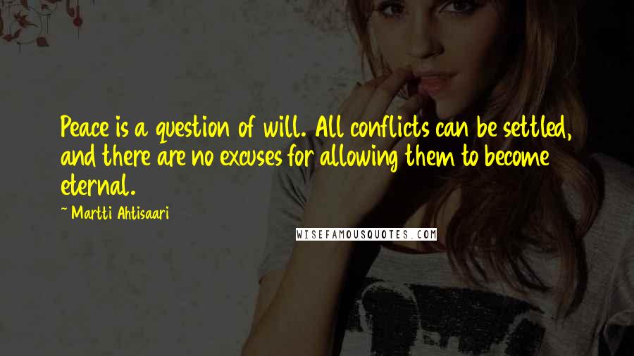 Martti Ahtisaari Quotes: Peace is a question of will. All conflicts can be settled, and there are no excuses for allowing them to become eternal.