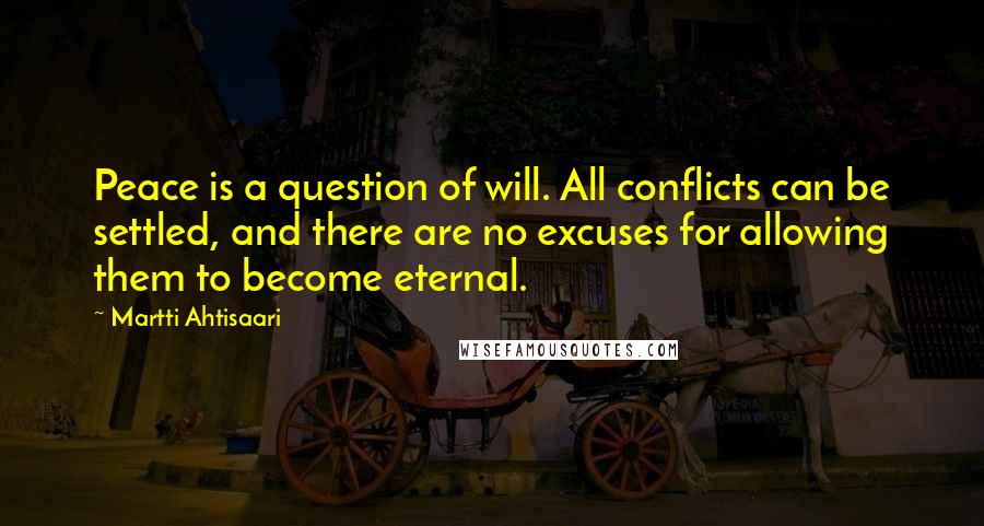 Martti Ahtisaari Quotes: Peace is a question of will. All conflicts can be settled, and there are no excuses for allowing them to become eternal.