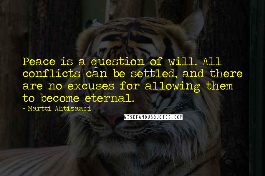 Martti Ahtisaari Quotes: Peace is a question of will. All conflicts can be settled, and there are no excuses for allowing them to become eternal.