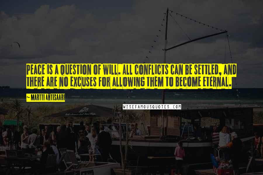 Martti Ahtisaari Quotes: Peace is a question of will. All conflicts can be settled, and there are no excuses for allowing them to become eternal.