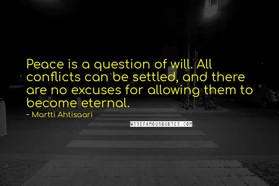 Martti Ahtisaari Quotes: Peace is a question of will. All conflicts can be settled, and there are no excuses for allowing them to become eternal.