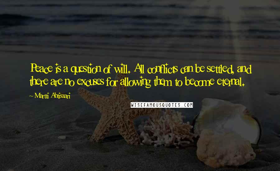 Martti Ahtisaari Quotes: Peace is a question of will. All conflicts can be settled, and there are no excuses for allowing them to become eternal.