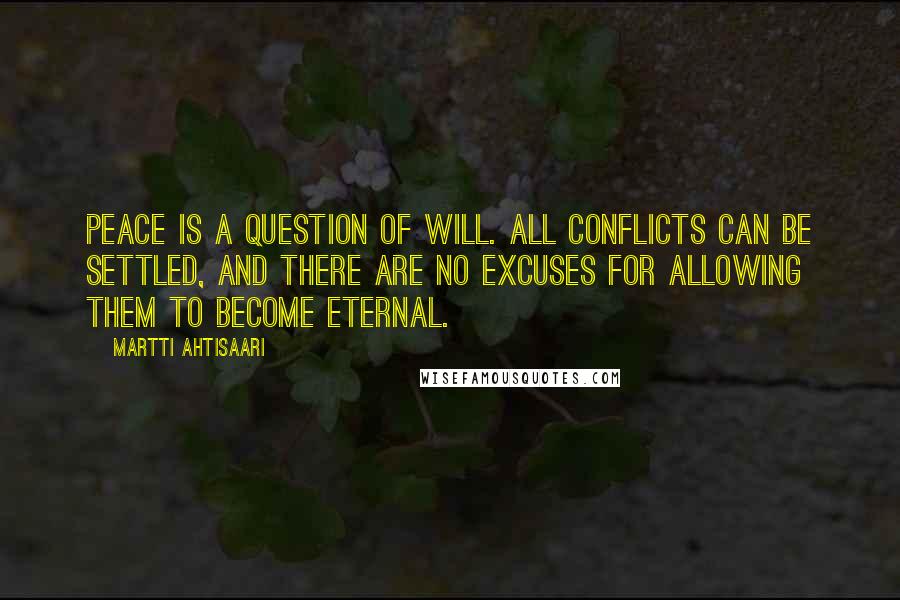 Martti Ahtisaari Quotes: Peace is a question of will. All conflicts can be settled, and there are no excuses for allowing them to become eternal.