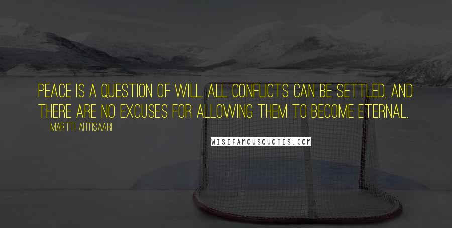 Martti Ahtisaari Quotes: Peace is a question of will. All conflicts can be settled, and there are no excuses for allowing them to become eternal.