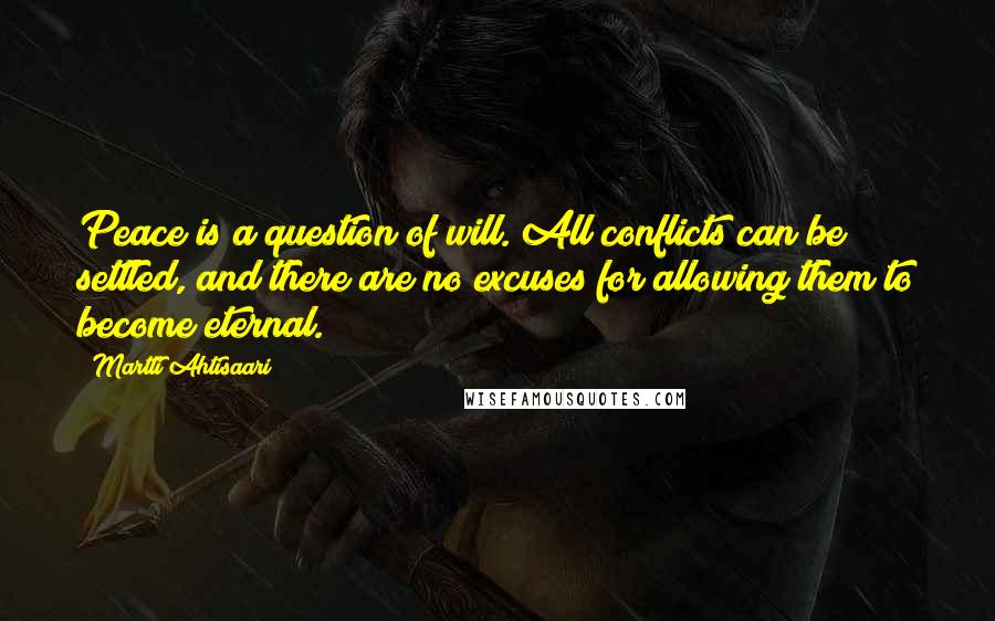 Martti Ahtisaari Quotes: Peace is a question of will. All conflicts can be settled, and there are no excuses for allowing them to become eternal.