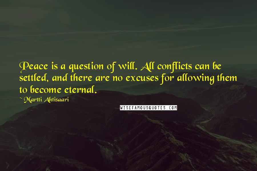 Martti Ahtisaari Quotes: Peace is a question of will. All conflicts can be settled, and there are no excuses for allowing them to become eternal.