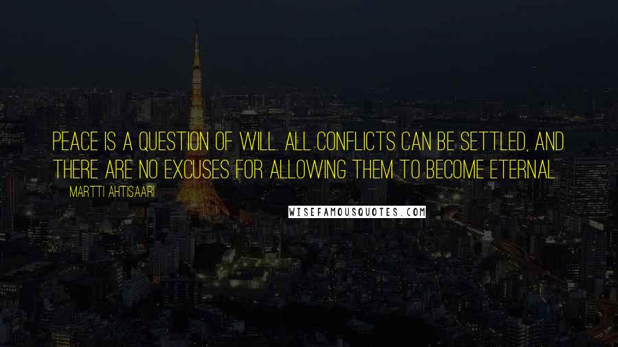 Martti Ahtisaari Quotes: Peace is a question of will. All conflicts can be settled, and there are no excuses for allowing them to become eternal.