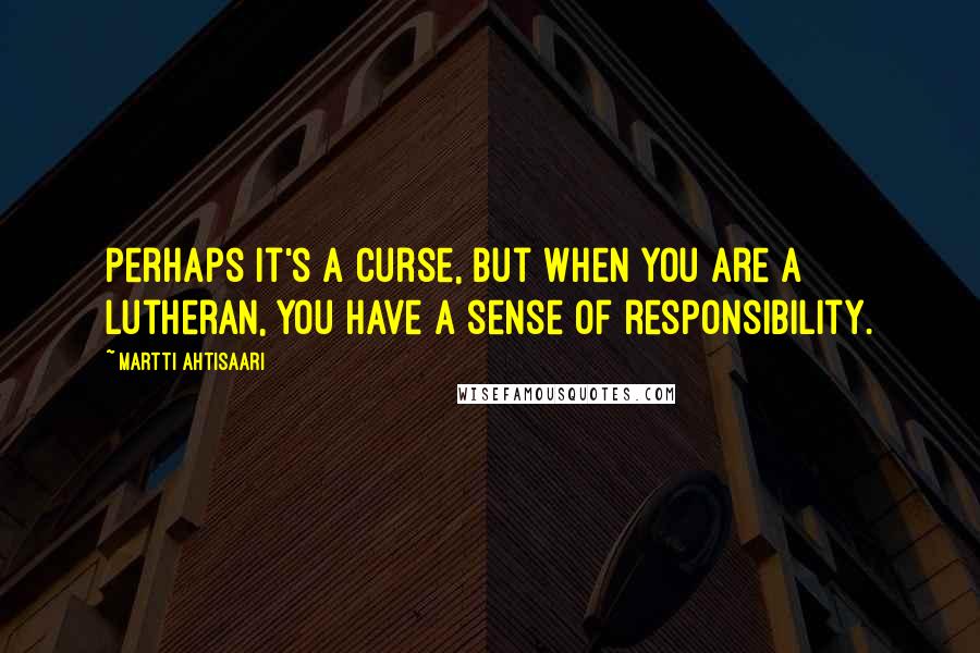 Martti Ahtisaari Quotes: Perhaps it's a curse, but when you are a Lutheran, you have a sense of responsibility.