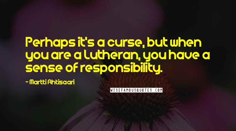 Martti Ahtisaari Quotes: Perhaps it's a curse, but when you are a Lutheran, you have a sense of responsibility.