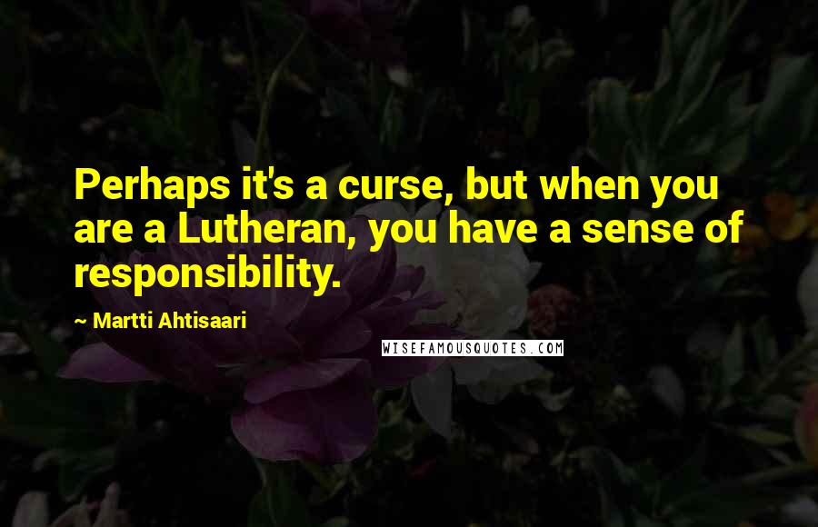 Martti Ahtisaari Quotes: Perhaps it's a curse, but when you are a Lutheran, you have a sense of responsibility.