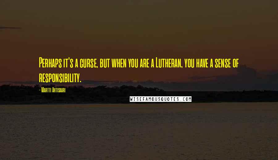 Martti Ahtisaari Quotes: Perhaps it's a curse, but when you are a Lutheran, you have a sense of responsibility.