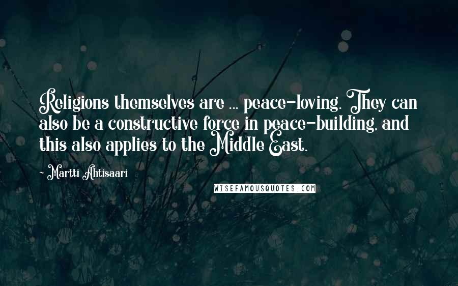 Martti Ahtisaari Quotes: Religions themselves are ... peace-loving. They can also be a constructive force in peace-building, and this also applies to the Middle East.