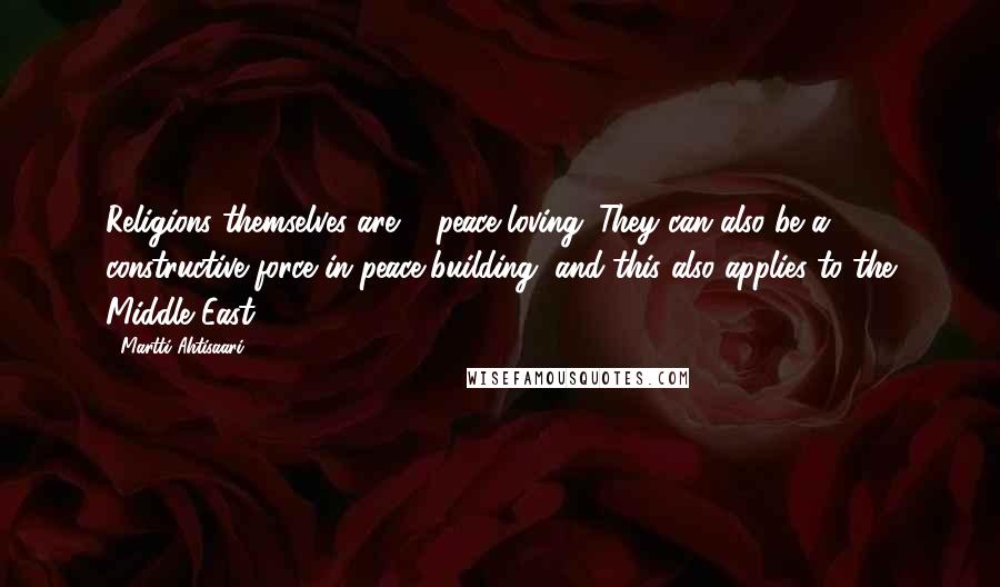 Martti Ahtisaari Quotes: Religions themselves are ... peace-loving. They can also be a constructive force in peace-building, and this also applies to the Middle East.